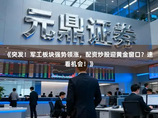 《突发！军工板块强势领涨，配资炒股迎黄金窗口？速看机会！》