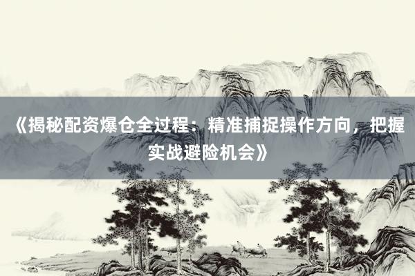 《揭秘配资爆仓全过程：精准捕捉操作方向，把握实战避险机会》