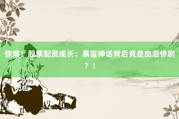 惊爆！股票配资成长：暴富神话背后竟是血泪惨剧？！