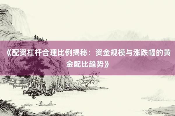 《配资杠杆合理比例揭秘：资金规模与涨跌幅的黄金配比趋势》