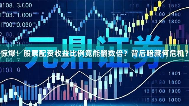 惊爆！股票配资收益比例竟能翻数倍？背后暗藏何危机？