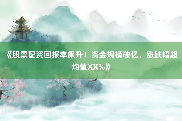 《股票配资回报率飙升！资金规模破亿，涨跌幅超均值XX%》