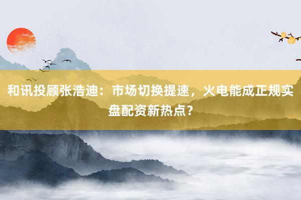 和讯投顾张浩迪：市场切换提速，火电能成正规实盘配资新热点？
