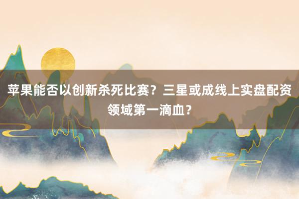 苹果能否以创新杀死比赛？三星或成线上实盘配资领域第一滴血？