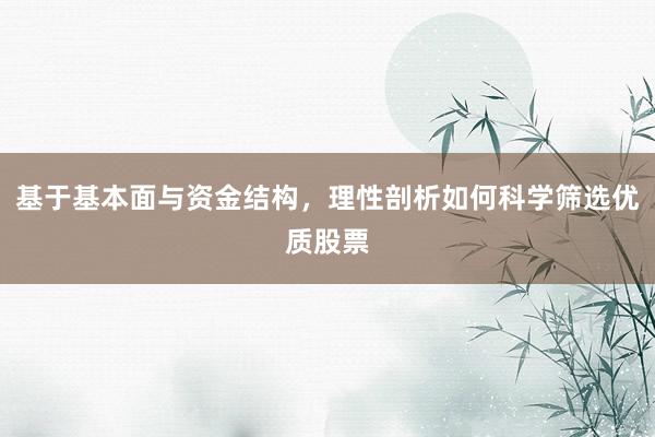 基于基本面与资金结构，理性剖析如何科学筛选优质股票