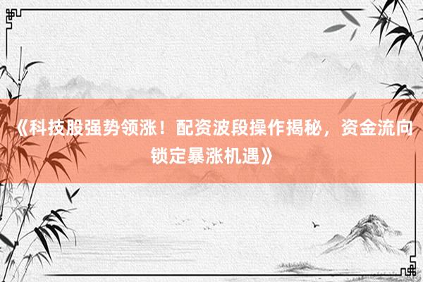 《科技股强势领涨！配资波段操作揭秘，资金流向锁定暴涨机遇》
