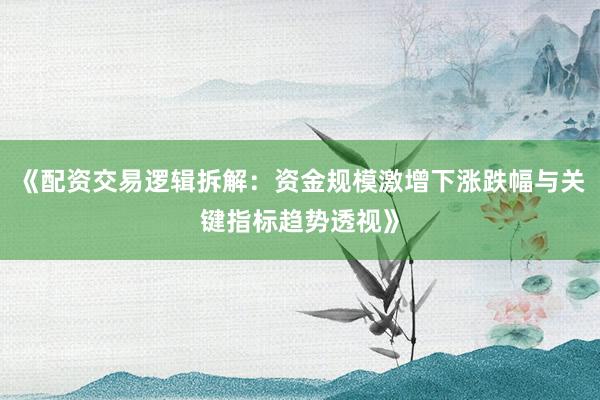 《配资交易逻辑拆解：资金规模激增下涨跌幅与关键指标趋势透视》