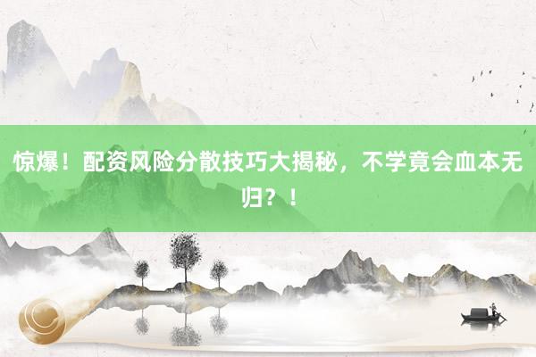 惊爆！配资风险分散技巧大揭秘，不学竟会血本无归？！