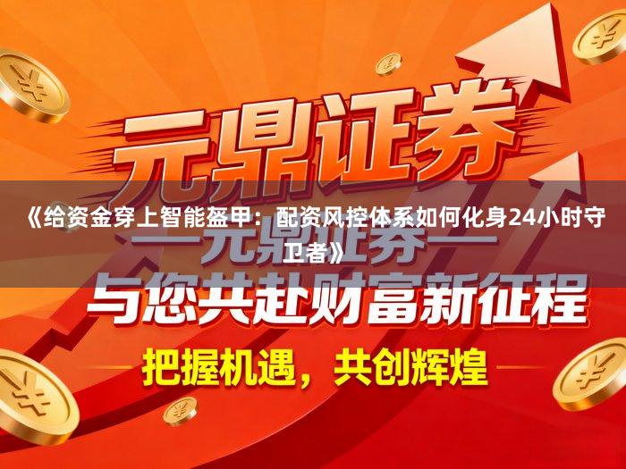 《给资金穿上智能盔甲：配资风控体系如何化身24小时守卫者》