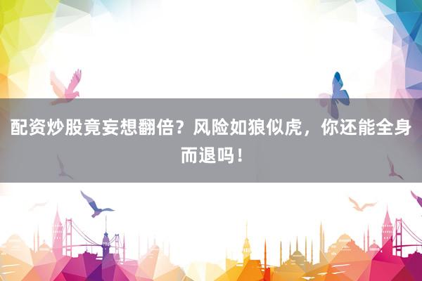 配资炒股竟妄想翻倍？风险如狼似虎，你还能全身而退吗！