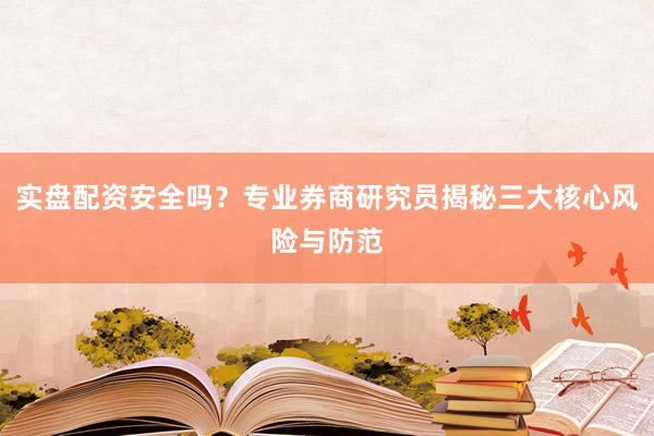 实盘配资安全吗？专业券商研究员揭秘三大核心风险与防范