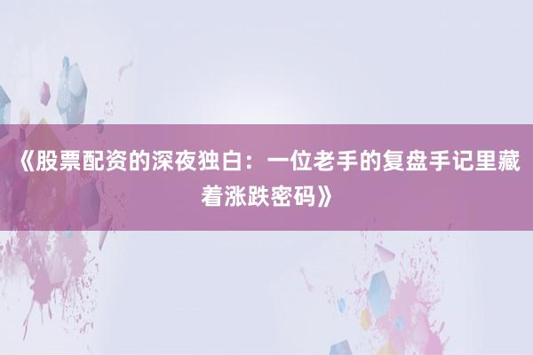 《股票配资的深夜独白：一位老手的复盘手记里藏着涨跌密码》