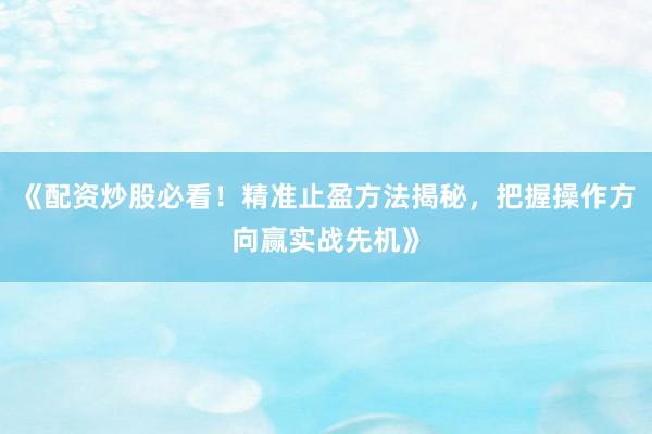 《配资炒股必看！精准止盈方法揭秘，把握操作方向赢实战先机》