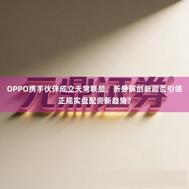 OPPO携手伙伴成立天穹联盟，折叠屏创新能否引领正规实盘配资新趋势？