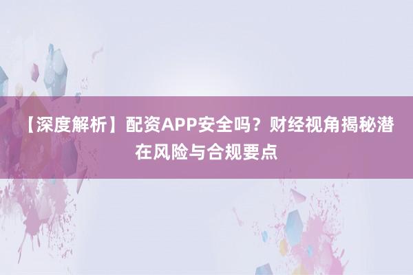 【深度解析】配资APP安全吗？财经视角揭秘潜在风险与合规要点