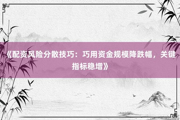 《配资风险分散技巧：巧用资金规模降跌幅，关键指标稳增》