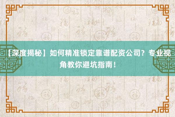 【深度揭秘】如何精准锁定靠谱配资公司？专业视角教你避坑指南！