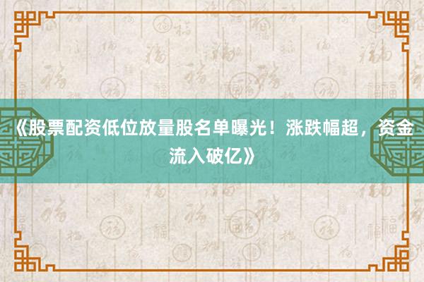 《股票配资低位放量股名单曝光！涨跌幅超，资金流入破亿》