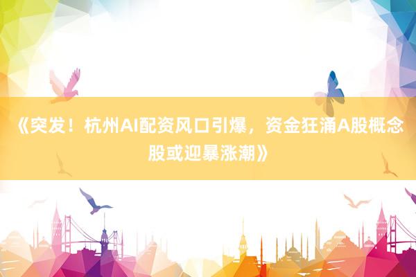 《突发!杭州AI配资风口引爆,资金狂涌A股概念股或迎暴涨潮》