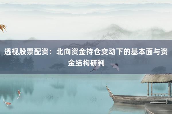 透视股票配资：北向资金持仓变动下的基本面与资金结构研判