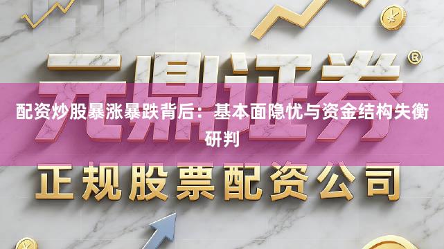 配资炒股暴涨暴跌背后：基本面隐忧与资金结构失衡研判