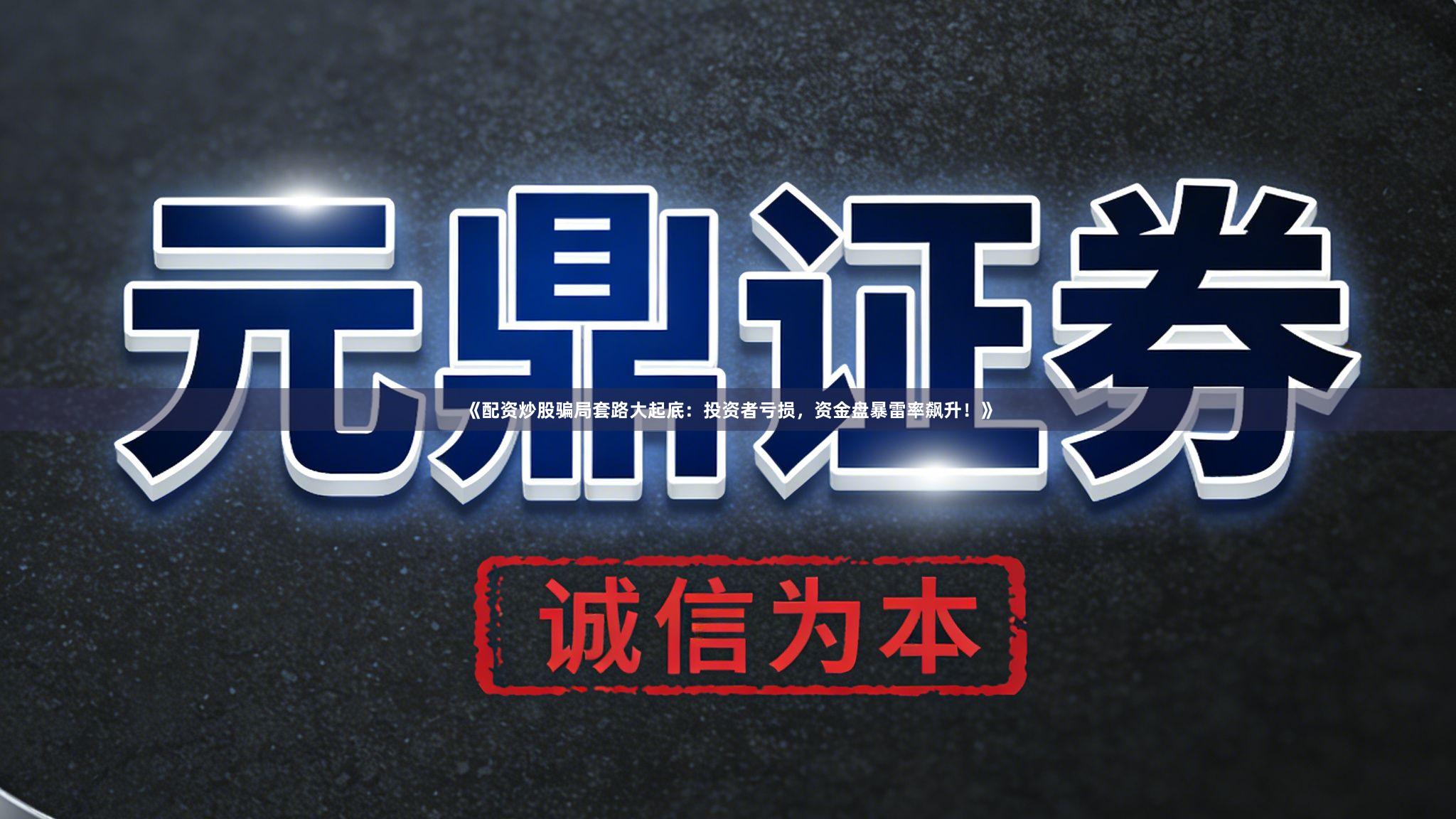 《配资炒股骗局套路大起底：投资者亏损，资金盘暴雷率飙升！》