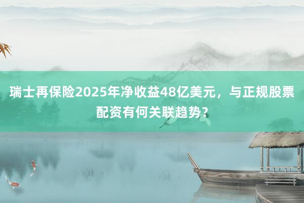 瑞士再保险2025年净收益48亿美元，与正规股票配资有何关联趋势？