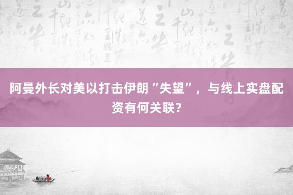 阿曼外长对美以打击伊朗“失望”，与线上实盘配资有何关联？