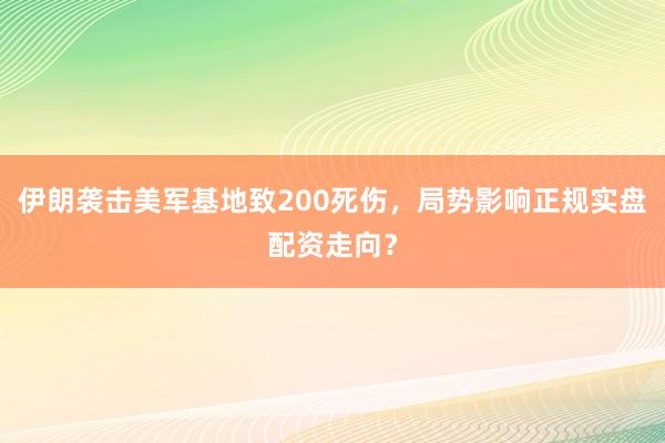 伊朗袭击美军基地致200死伤，局势影响正规实盘配资走向？