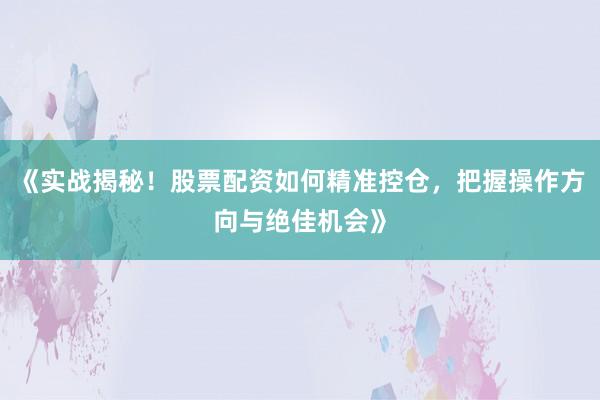 《实战揭秘！股票配资如何精准控仓，把握操作方向与绝佳机会》