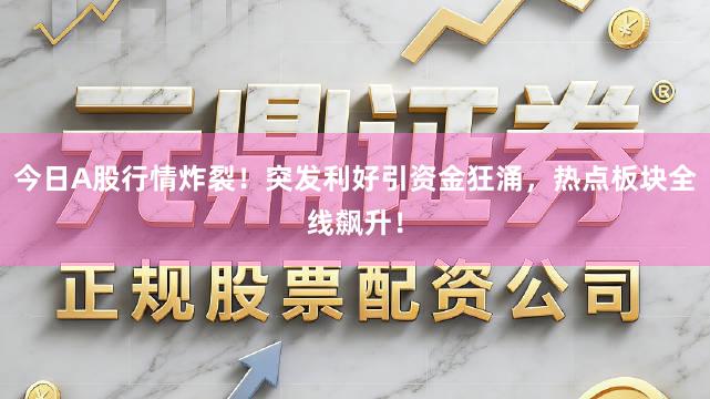 今日A股行情炸裂!突发利好引资金狂涌,热点板块全线飙升!
