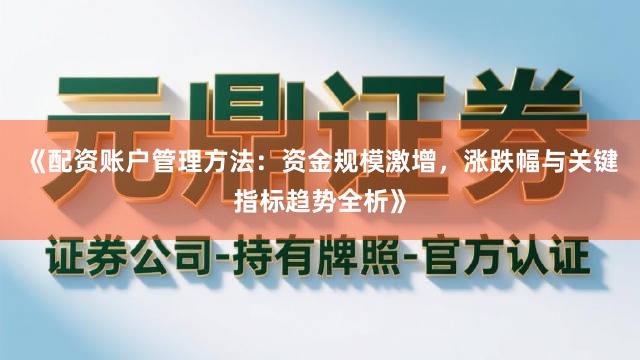 《配资账户管理方法：资金规模激增，涨跌幅与关键指标趋势全析》