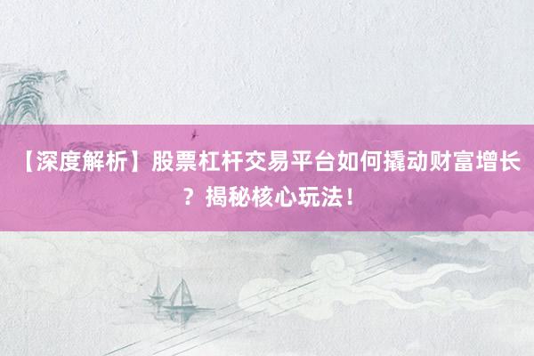 【深度解析】股票杠杆交易平台如何撬动财富增长?揭秘核心玩法!