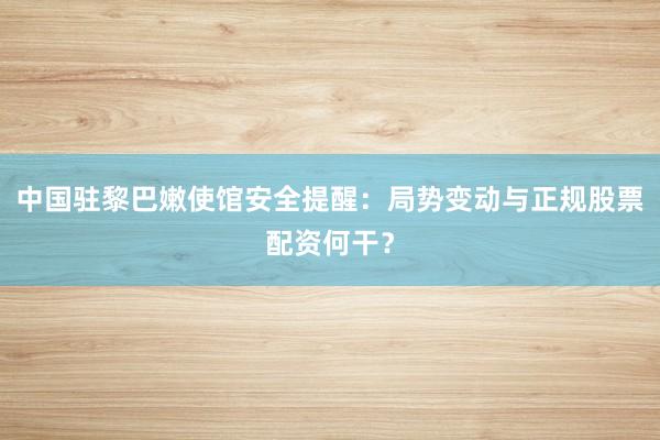 中国驻黎巴嫩使馆安全提醒：局势变动与正规股票配资何干？