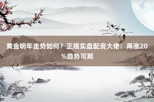 黄金明年走势如何？正规实盘配资大佬：再涨20%趋势可期