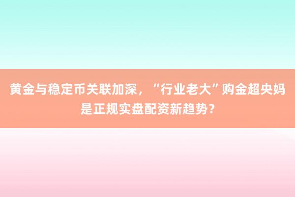 黄金与稳定币关联加深，“行业老大”购金超央妈是正规实盘配资新趋势？