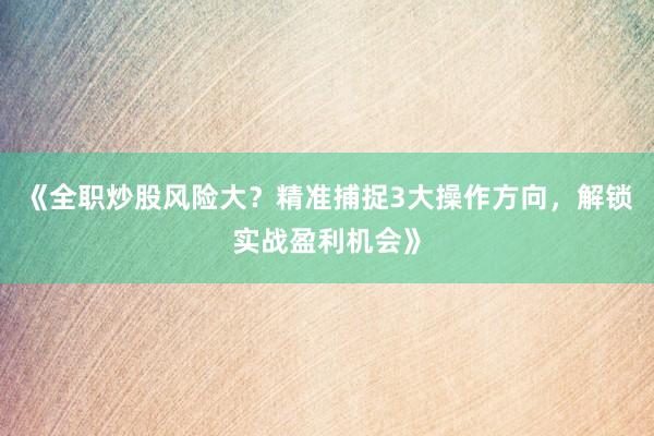 《全职炒股风险大？精准捕捉3大操作方向，解锁实战盈利机会》