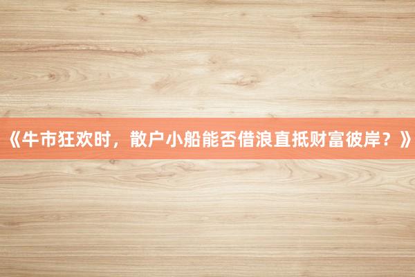 《牛市狂欢时，散户小船能否借浪直抵财富彼岸？》