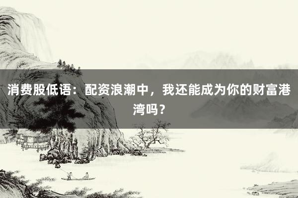 消费股低语：配资浪潮中，我还能成为你的财富港湾吗？