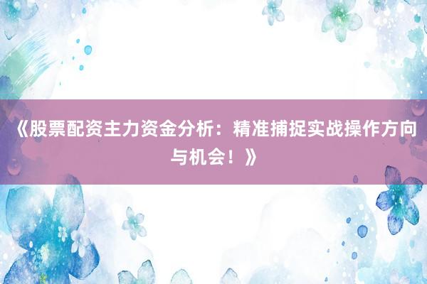 《股票配资主力资金分析：精准捕捉实战操作方向与机会！》