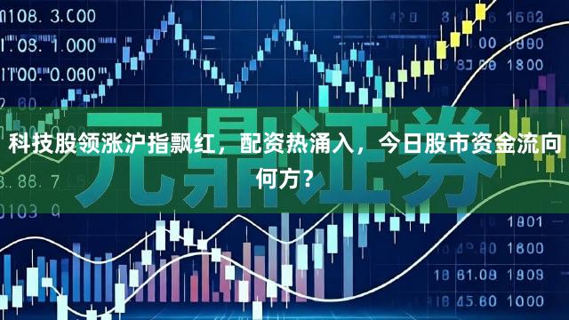 科技股领涨沪指飘红，配资热涌入，今日股市资金流向何方？