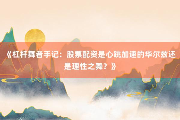 《杠杆舞者手记：股票配资是心跳加速的华尔兹还是理性之舞？》