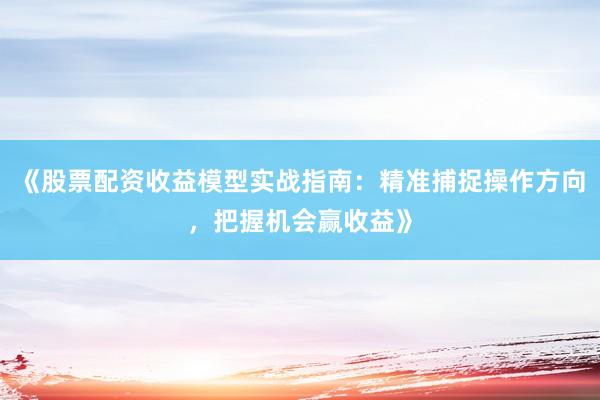 《股票配资收益模型实战指南：精准捕捉操作方向，把握机会赢收益》