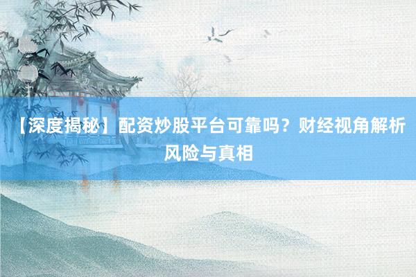 【深度揭秘】配资炒股平台可靠吗？财经视角解析风险与真相