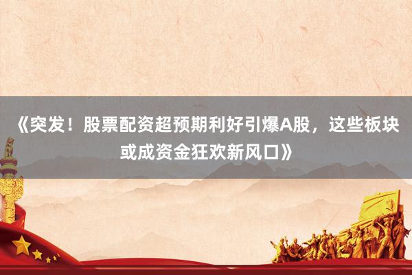 《突发！股票配资超预期利好引爆A股，这些板块或成资金狂欢新风口》