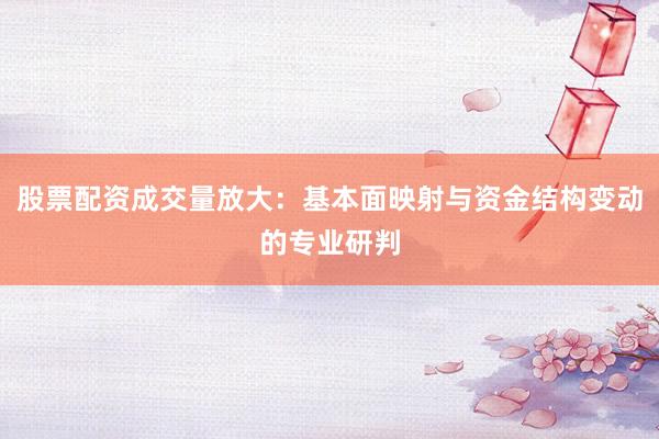 股票配资成交量放大：基本面映射与资金结构变动的专业研判