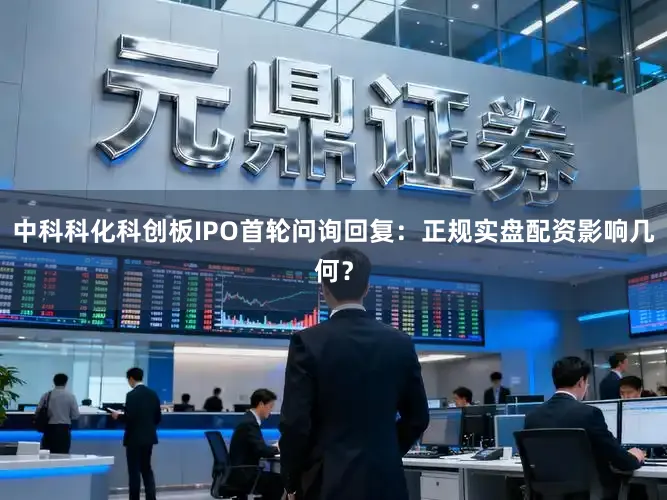 中科科化科创板IPO首轮问询回复：正规实盘配资影响几何？