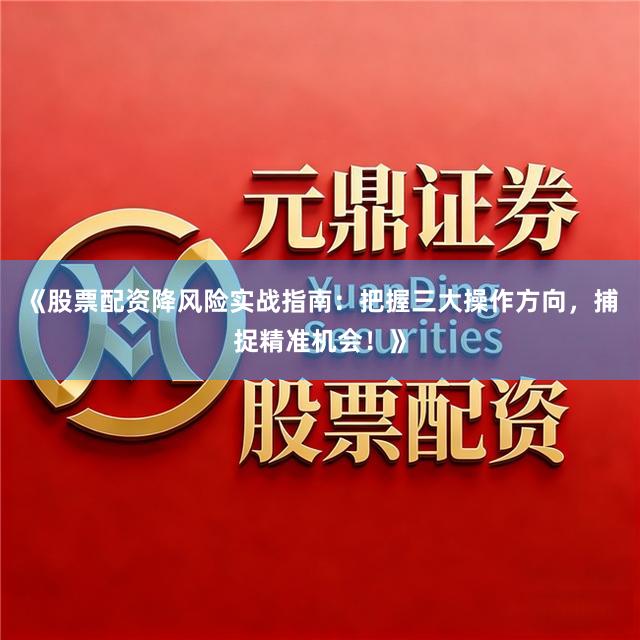 《股票配资降风险实战指南:把握三大操作方向,捕捉精准机会!》