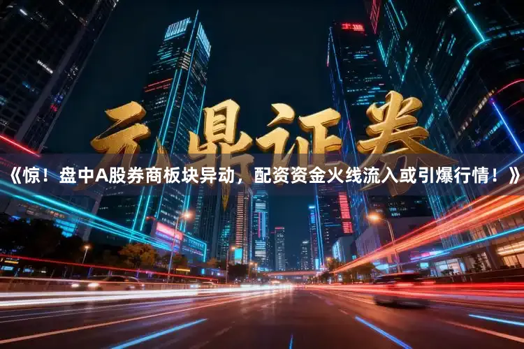 《惊！盘中A股券商板块异动，配资资金火线流入或引爆行情！》