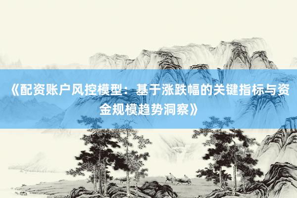 《配资账户风控模型:基于涨跌幅的关键指标与资金规模趋势洞察》